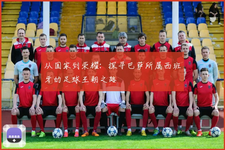 从国家到荣耀：探寻巴萨所属西班牙的足球王朝之路