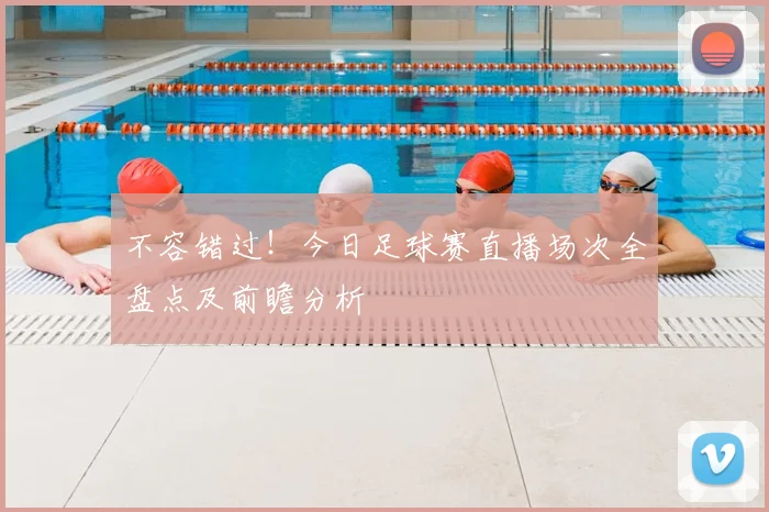 不容错过！今日足球赛直播场次全盘点及前瞻分析