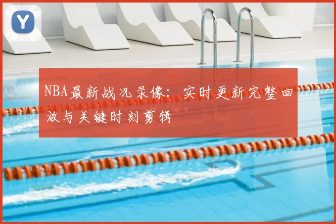 NBA最新战况录像：实时更新完整回放与关键时刻剪辑