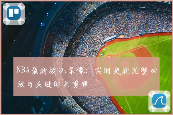 NBA最新战况录像：实时更新完整回放与关键时刻剪辑