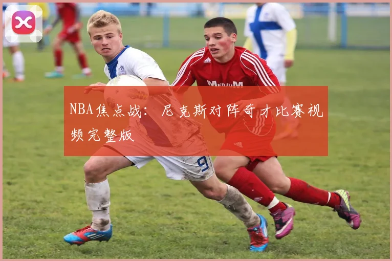 NBA焦点战：尼克斯对阵奇才比赛视频完整版
