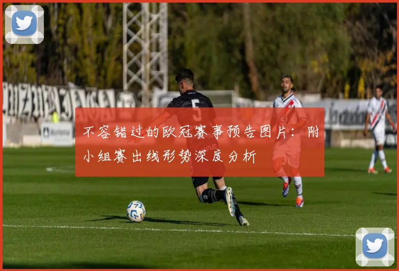 不容错过的欧冠赛事预告图片：附小组赛出线形势深度分析