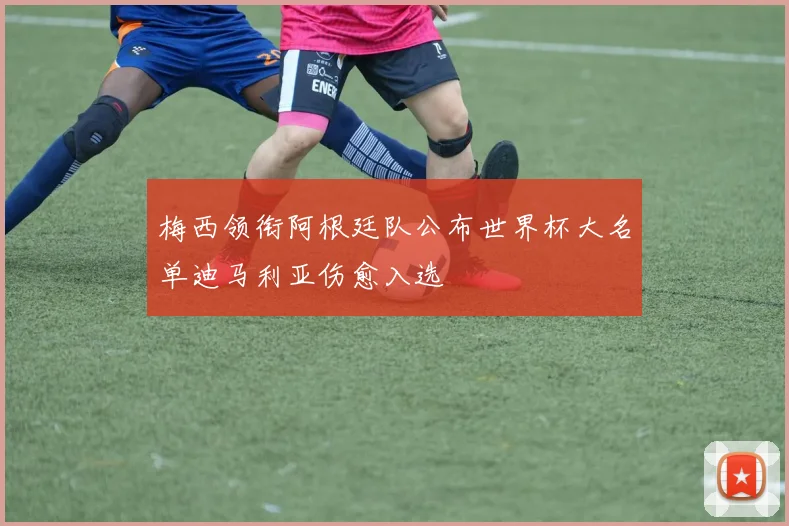 梅西领衔阿根廷队公布世界杯大名单迪马利亚伤愈入选