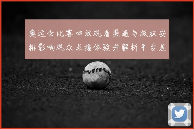 奥运会比赛回放观看渠道与版权安排影响观众点播体验并解析平台差异