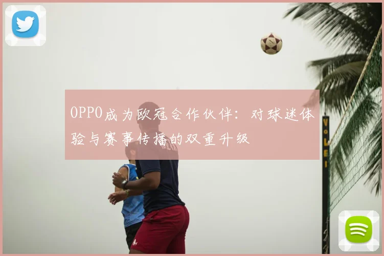 OPPO成为欧冠合作伙伴：对球迷体验与赛事传播的双重升级