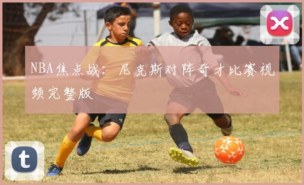 NBA焦点战：尼克斯对阵奇才比赛视频完整版