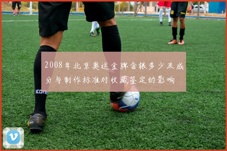 2008年北京奥运金牌含银多少及成分与制作标准对收藏鉴定的影响