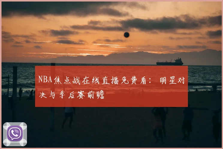 NBA焦点战在线直播免费看：明星对决与季后赛前瞻