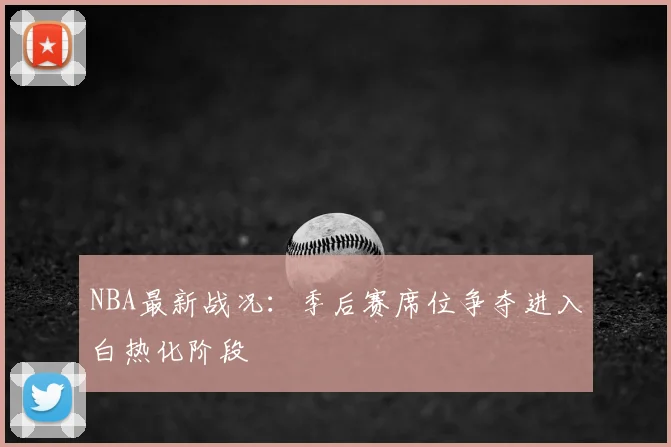 NBA最新战况：季后赛席位争夺进入白热化阶段