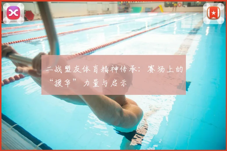 二战盟友体育精神传承：赛场上的“援华”力量与启示
