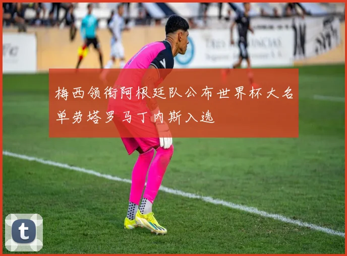 梅西领衔阿根廷队公布世界杯大名单劳塔罗马丁内斯入选