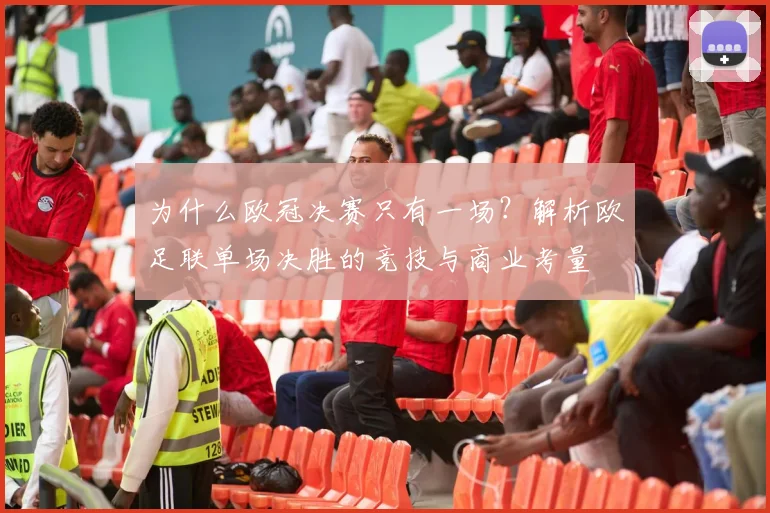 为什么欧冠决赛只有一场？解析欧足联单场决胜的竞技与商业考量