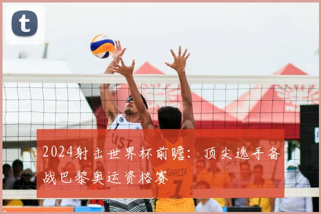 2024射击世界杯前瞻：顶尖选手备战巴黎奥运资格赛