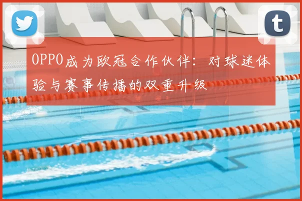 OPPO成为欧冠合作伙伴：对球迷体验与赛事传播的双重升级