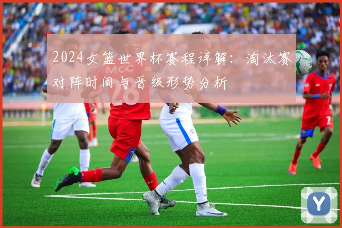 2024女篮世界杯赛程详解：淘汰赛对阵时间与晋级形势分析