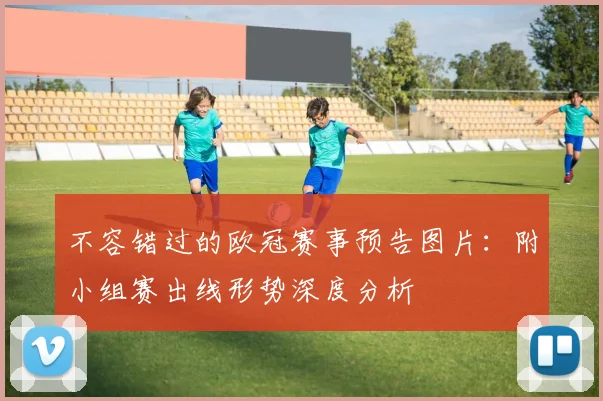 不容错过的欧冠赛事预告图片：附小组赛出线形势深度分析