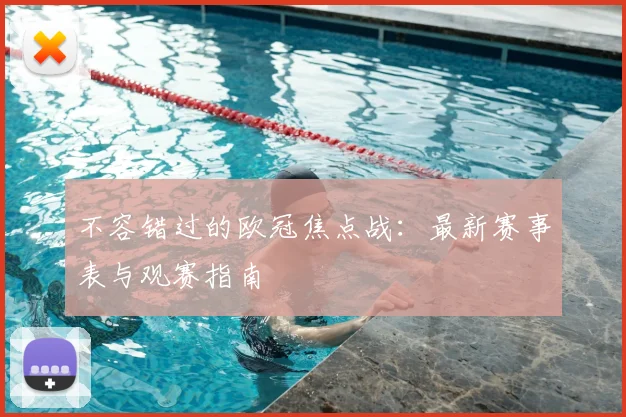 不容错过的欧冠焦点战：最新赛事表与观赛指南