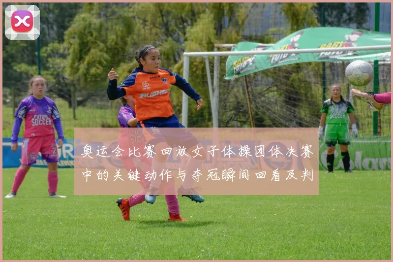 奥运会比赛回放女子体操团体决赛中的关键动作与夺冠瞬间回看及判罚回顾