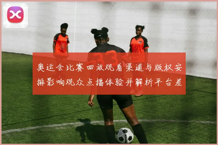 奥运会比赛回放观看渠道与版权安排影响观众点播体验并解析平台差异